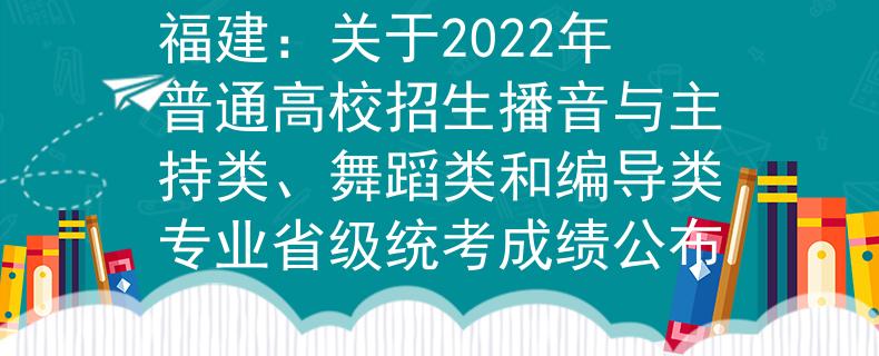 福建：关于2022年普通高校招生播音与主持类、舞蹈类和编导类专业省级统考成绩公布