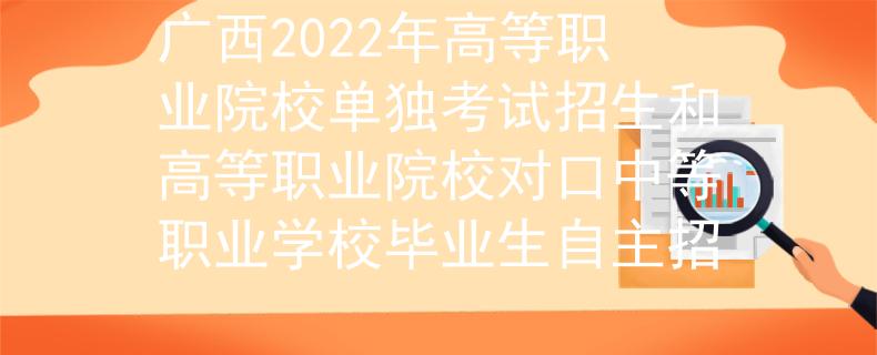 广西2022年高等职业院校单独考试招生和高等职业院校对口中等职业学校毕业生自主招