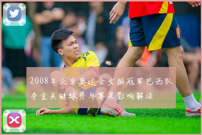 2008年北京奥运会女排冠军巴西队夺金关键球员与赛果影响解读