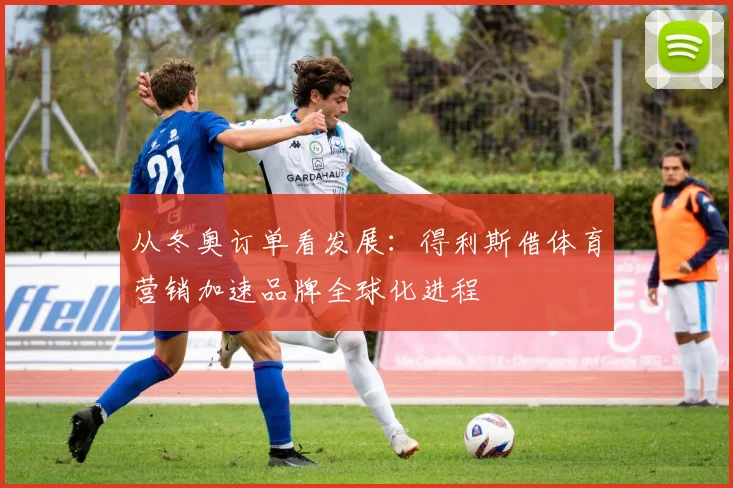 从冬奥订单看发展：得利斯借体育营销加速品牌全球化进程