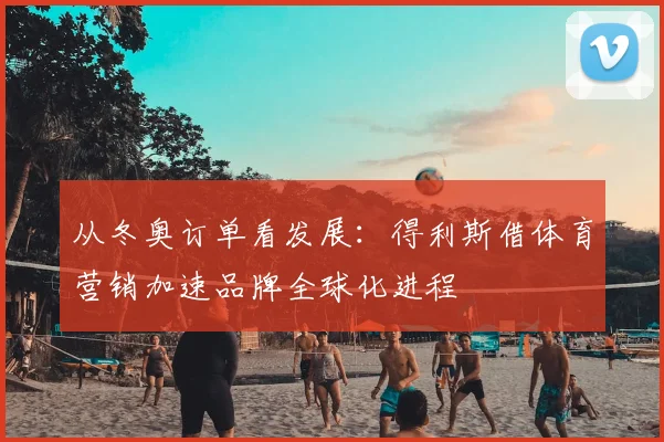 从冬奥订单看发展：得利斯借体育营销加速品牌全球化进程
