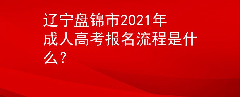 辽宁盘锦市2021年成人高考报名流程是什么？