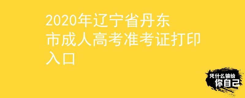 2020年辽宁省丹东市成人高考准考证打印入口