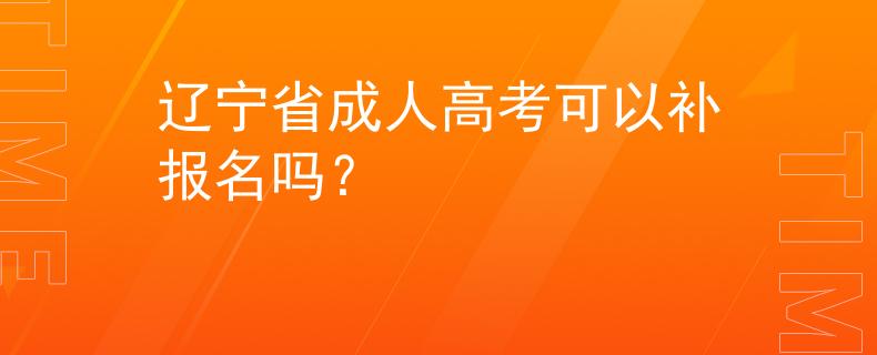 辽宁省成人高考可以补报名吗？