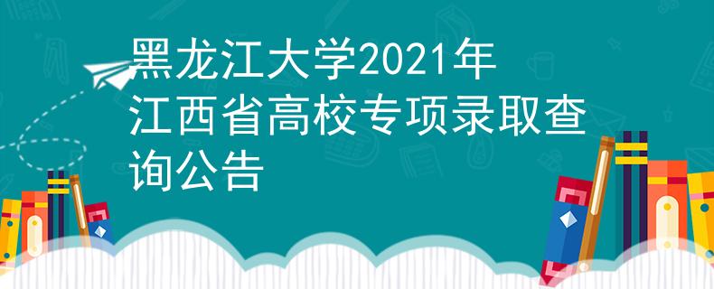 黑龙江大学2021年江西省高校专项录取查询公告