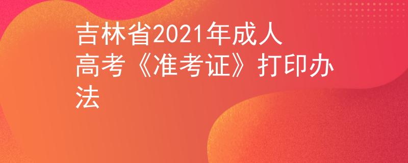 吉林省2021年成人高考《准考证》打印办法