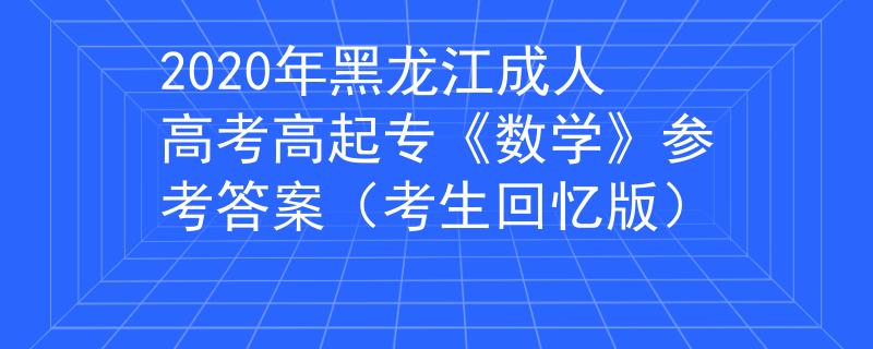 2020年黑龙江成人高考高起专《数学》参考答案（考生回忆版）