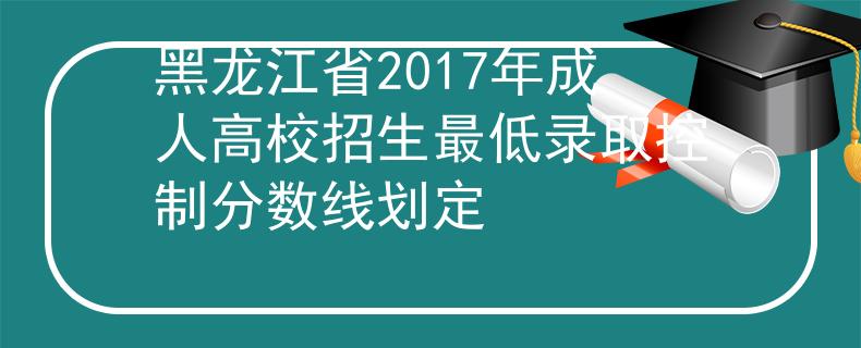 黑龙江省2017年成人高校招生最低录取控制分数线划定
