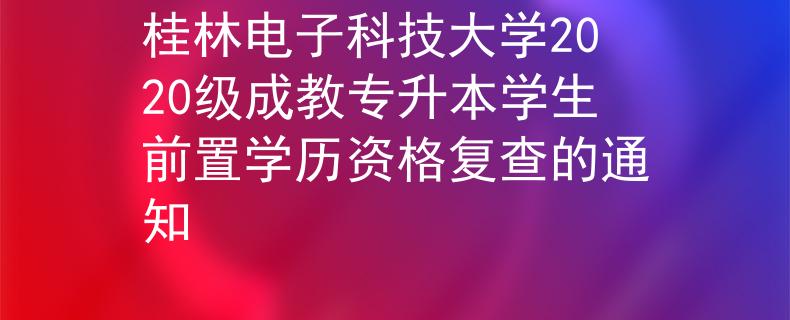 桂林电子科技大学2020级成教专升本学生前置学历资格复查的通知