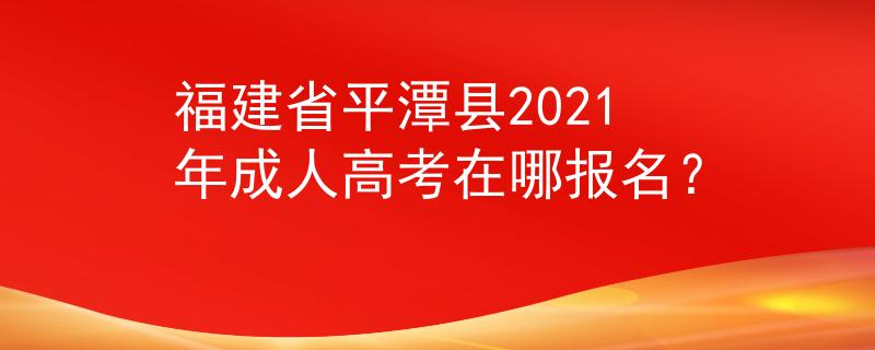 福建省平潭县2021年成人高考在哪报名？