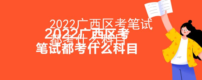 2022广西区考笔试都考什么科目