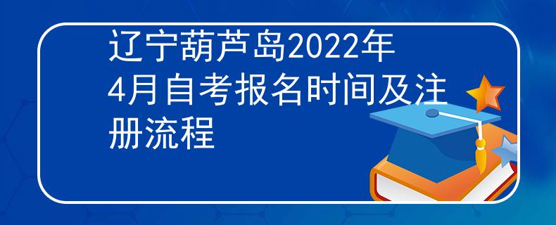 辽宁葫芦岛2022年4月自考报名时间及注册流程