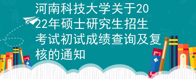 河南科技大学关于2022年硕士研究生招生考试初试成绩查询及复核的通知
