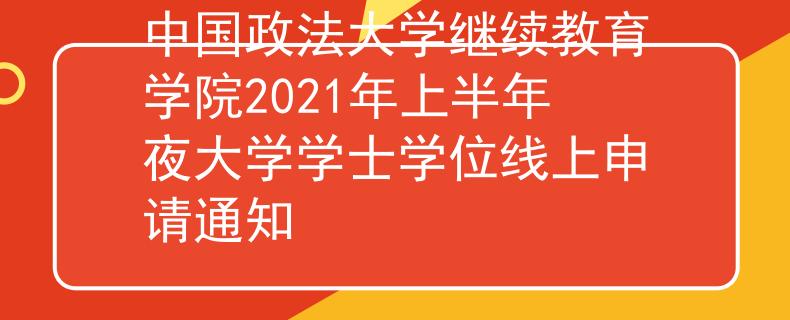中国政法大学继续教育学院2021年上半年夜大学学士学位线上申请通知