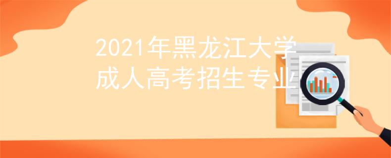 2021年黑龙江大学成人高考招生专业