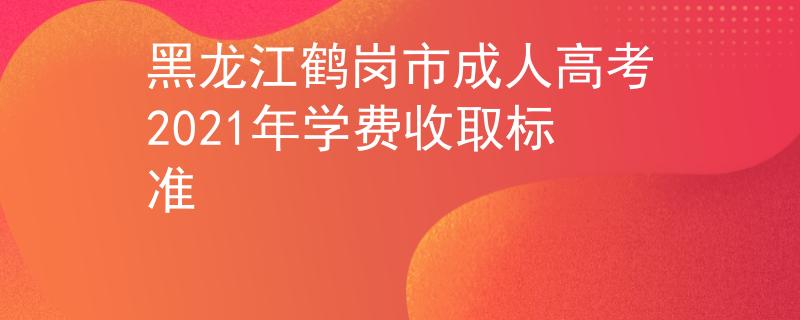 黑龙江鹤岗市成人高考2021年学费收取标准