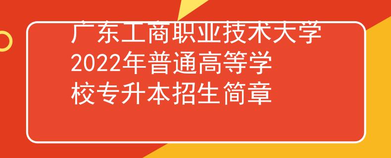 广东工商职业技术大学2022年普通高等学校专升本招生简章