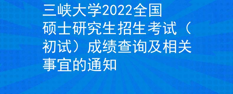 三峡大学2022全国硕士研究生招生考试（初试）成绩查询及相关事宜的通知