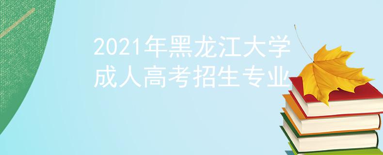 2021年黑龙江大学成人高考招生专业