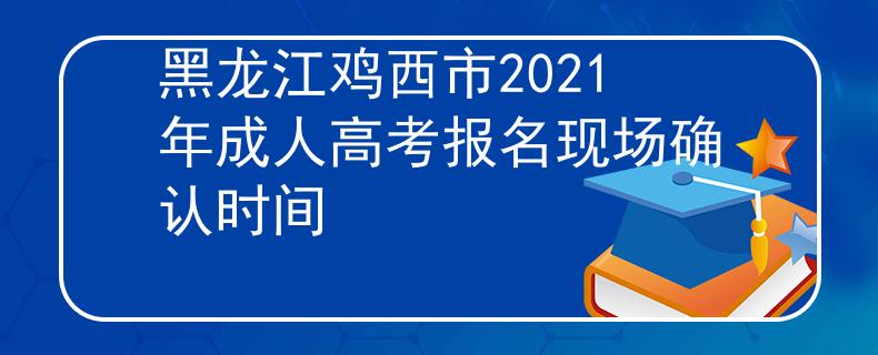 黑龙江鸡西市2021年成人高考报名现场确认时间