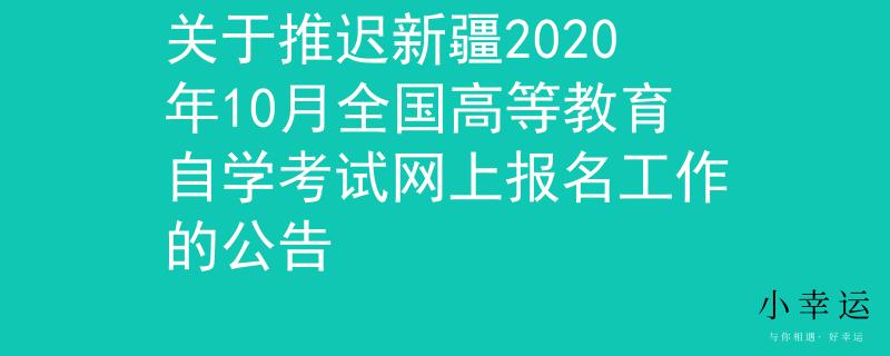 关于推迟新疆2020年10月全国高等教育自学考试网上报名工作的公告