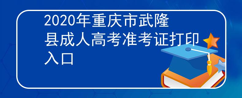 2020年重庆市武隆县成人高考准考证打印入口