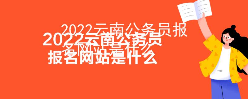 2022云南公务员报名网站是什么