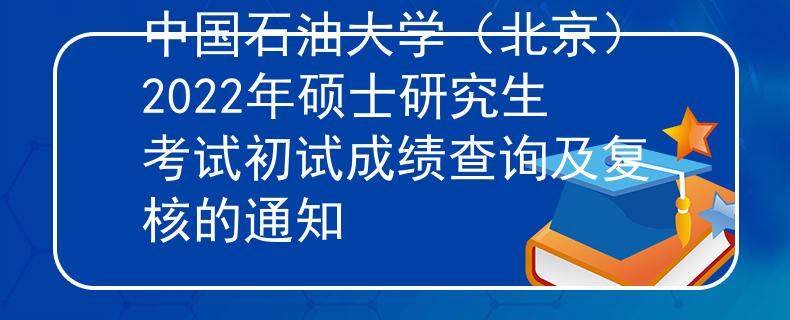 中国石油大学（北京）2022年硕士研究生考试初试成绩查询及复核的通知