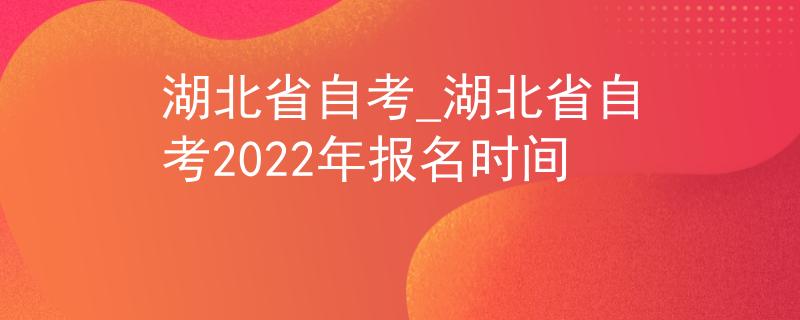 湖北省自考_湖北省自考2022年报名时间