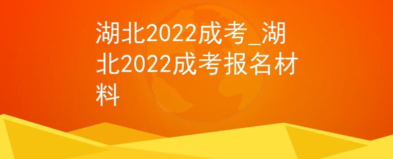 湖北2022成考_湖北2022成考报名材料