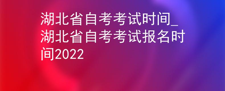 湖北省自考考试时间_湖北省自考考试报名时间2022