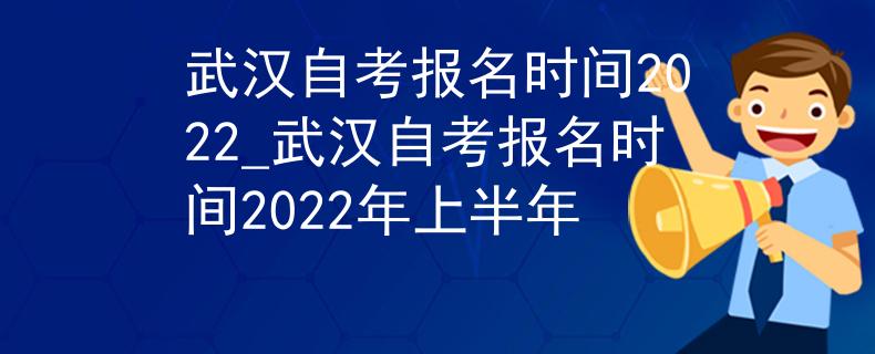 武汉自考报名时间2022_武汉自考报名时间2022年上半年