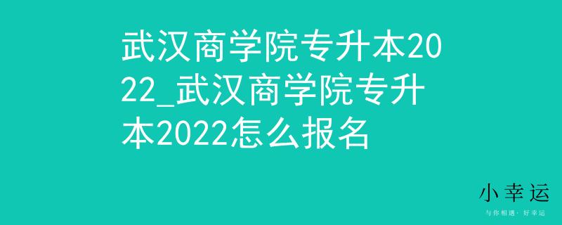 武汉商学院专升本2022_武汉商学院专升本2022怎么报名