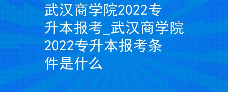 武汉商学院2022专升本报考_武汉商学院2022专升本报考条件是什么