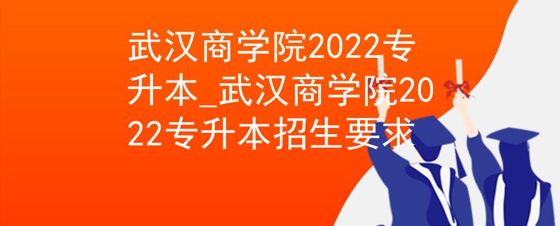 武汉商学院2022专升本_武汉商学院2022专升本招生要求