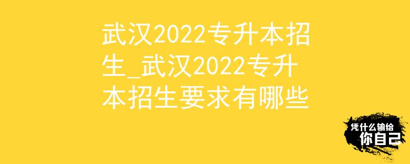 武汉2022专升本招生_武汉2022专升本招生要求有哪些