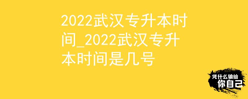 2022武汉专升本时间_2022武汉专升本时间是几号