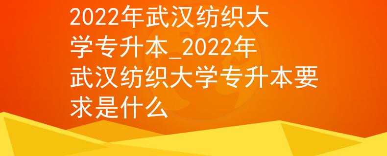 2022年武汉纺织大学专升本_2022年武汉纺织大学专升本要求是什么