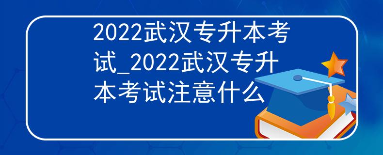 2022武汉专升本考试_2022武汉专升本考试注意什么