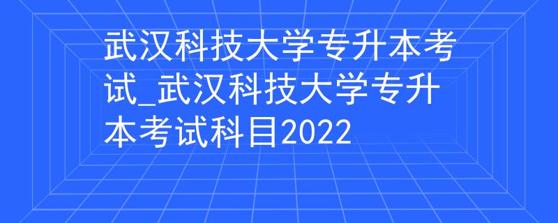 武汉科技大学专升本考试_武汉科技大学专升本考试科目2022