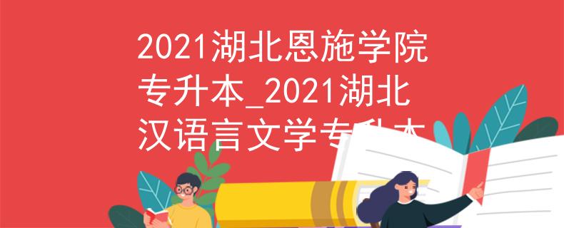 2021湖北恩施学院专升本_2021湖北汉语言文学专升本