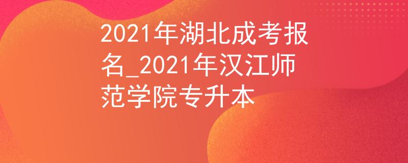 2021年湖北成考报名_2021年汉江师范学院专升本