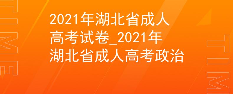 2021年湖北省成人高考试卷_2021年湖北省成人高考政治