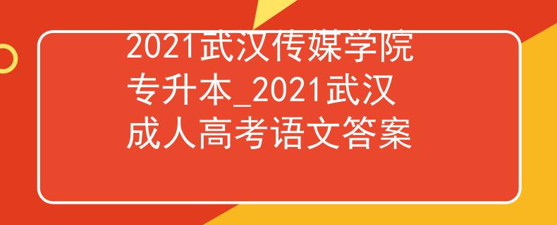2021武汉传媒学院专升本_2021武汉成人高考语文答案 