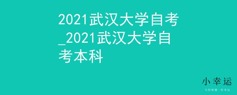 2021武汉大学自考_2021武汉大学自考本科