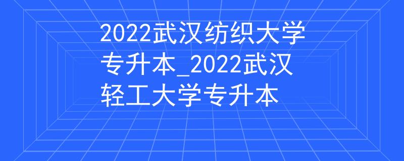 2022武汉纺织大学专升本_2022武汉轻工大学专升本