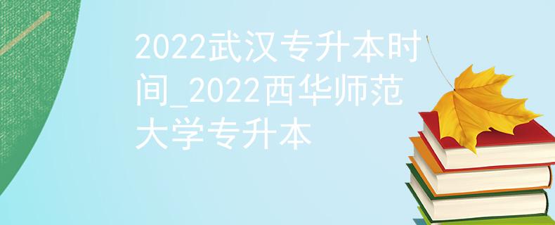 2022武汉专升本时间_2022西华师范大学专升本