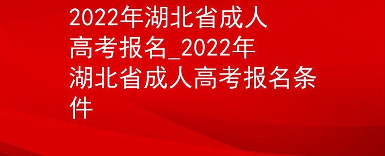 2022年湖北省成人高考报名_2022年湖北省成人高考报名条件