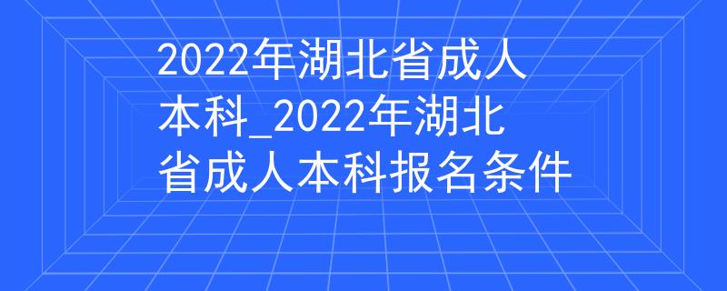 2022年湖北省成人本科_2022年湖北省成人本科报名条件