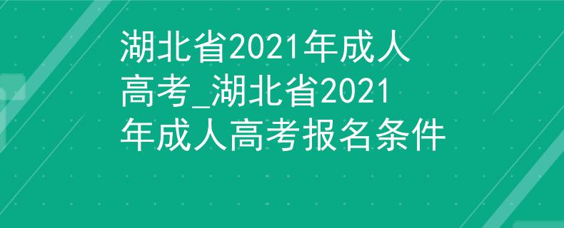 湖北省2021年成人高考_湖北省2021年成人高考报名条件